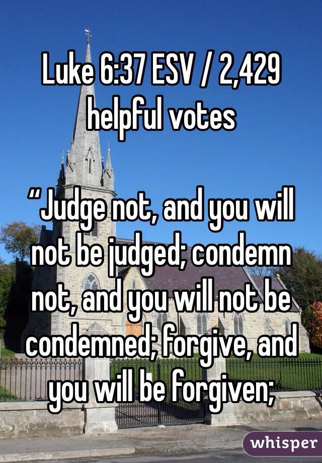 Luke 6:37 ESV / 2,429 helpful votes

“Judge not, and you will not be judged; condemn not, and you will not be condemned; forgive, and you will be forgiven;