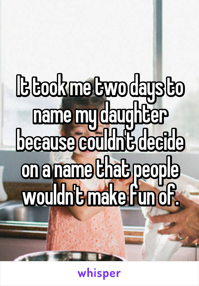 It took me two days to name my daughter because couldn't decide on a name that people wouldn't make fun of.