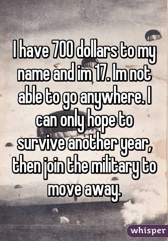 I have 700 dollars to my name and im 17. Im not able to go anywhere. I can only hope to survive another year, then join the military to move away.