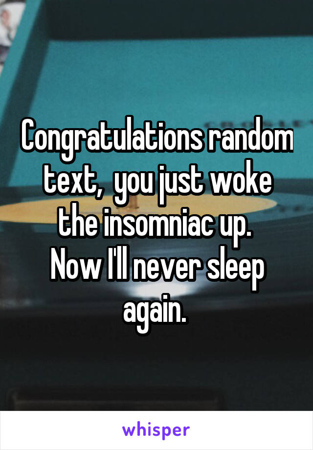 Congratulations random text,  you just woke the insomniac up. 
Now I'll never sleep again. 