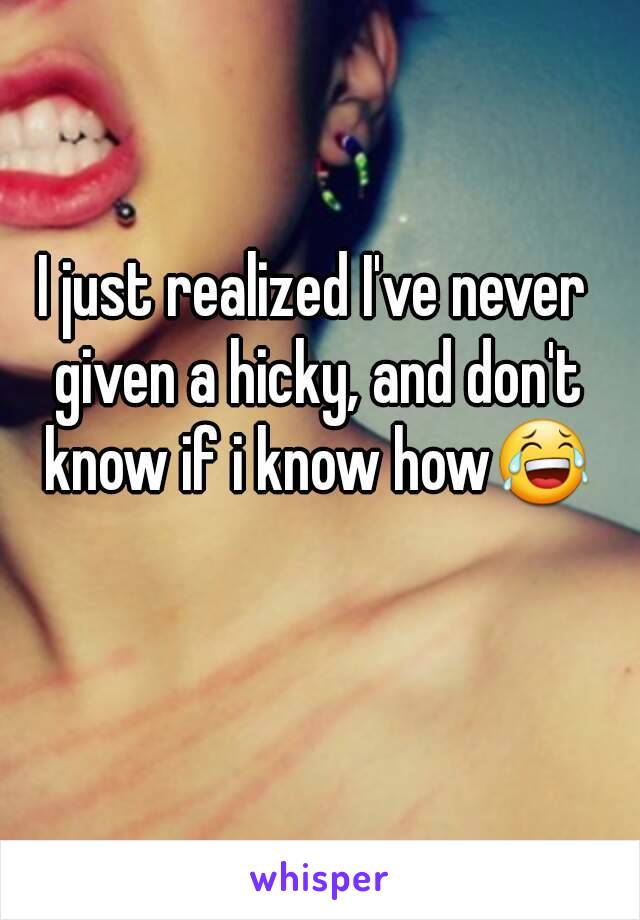I just realized I've never given a hicky, and don't know if i know how😂