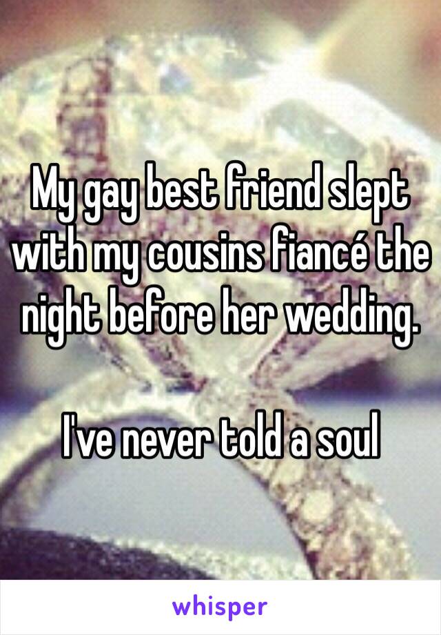 My gay best friend slept with my cousins fiancé the night before her wedding. 

I've never told a soul