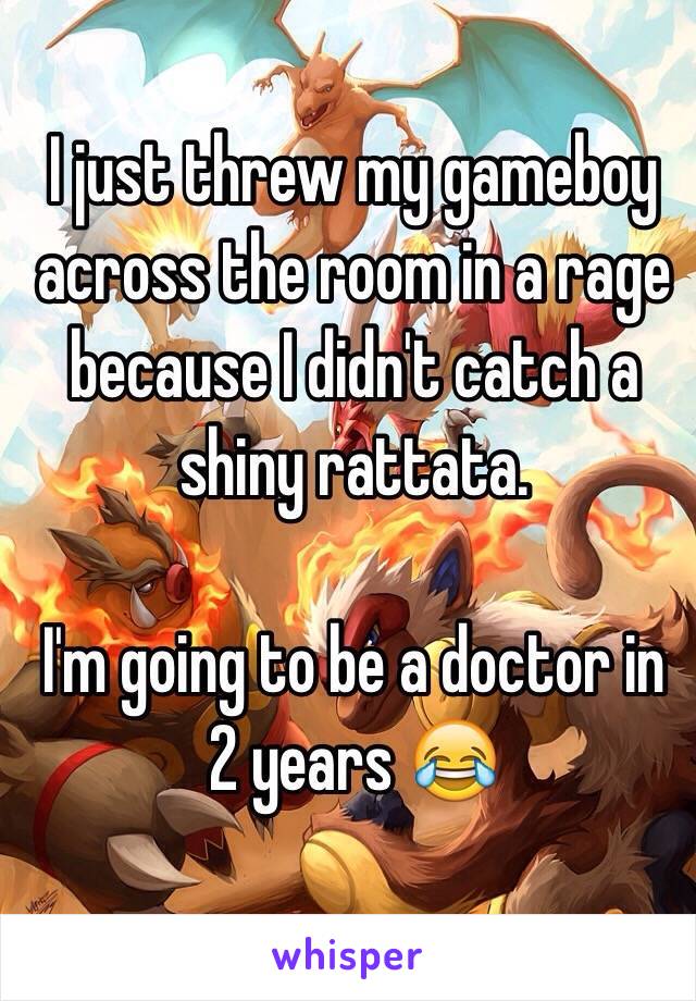 I just threw my gameboy across the room in a rage because I didn't catch a shiny rattata.

I'm going to be a doctor in 2 years 😂