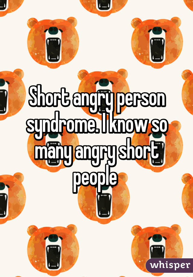 Short angry person syndrome. I know so many angry short people 