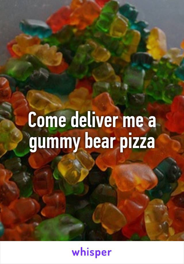 Come deliver me a gummy bear pizza