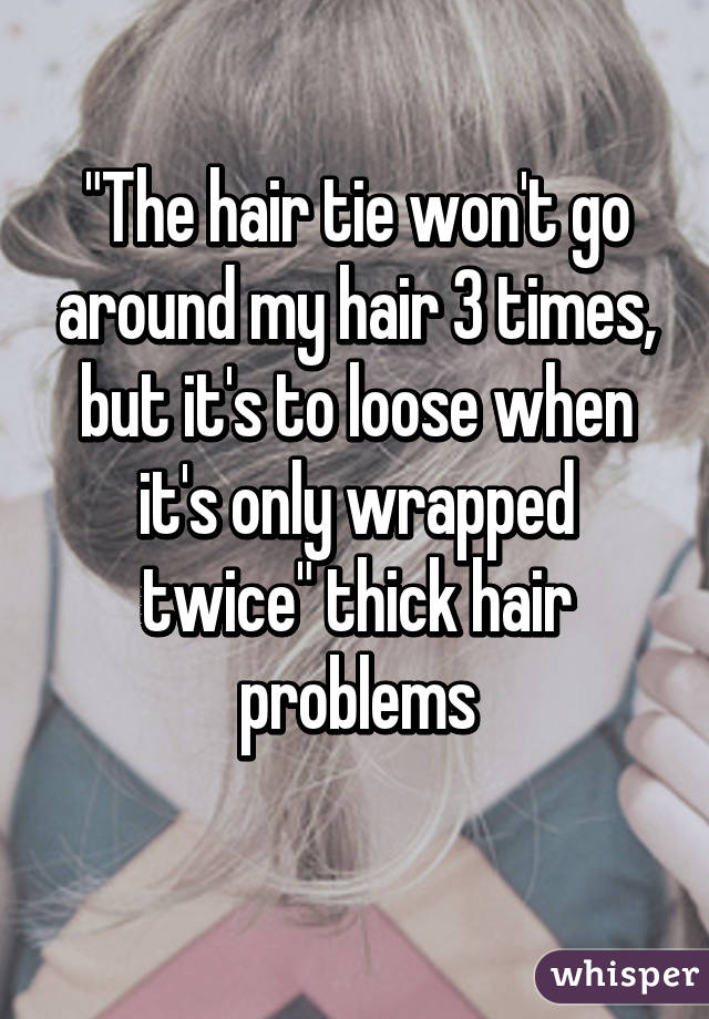 "The hair tie won't go around my hair 3 times, but it's to loose when it's only wrapped twice" thick hair problems
