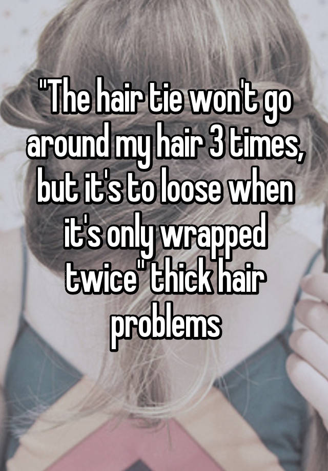 "The hair tie won't go around my hair 3 times, but it's to loose when it's only wrapped twice" thick hair problems
