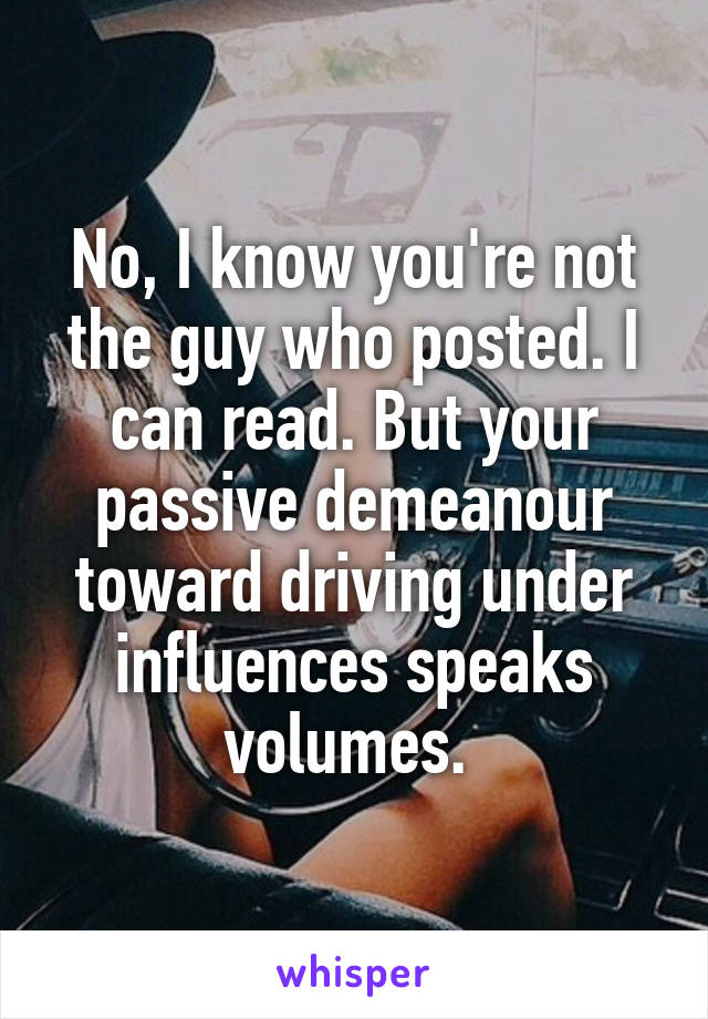 No, I know you're not the guy who posted. I can read. But your passive demeanour toward driving under influences speaks volumes. 