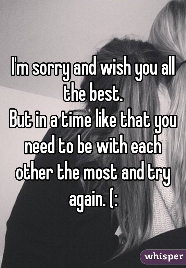 I'm sorry and wish you all the best.
But in a time like that you need to be with each other the most and try again. (: