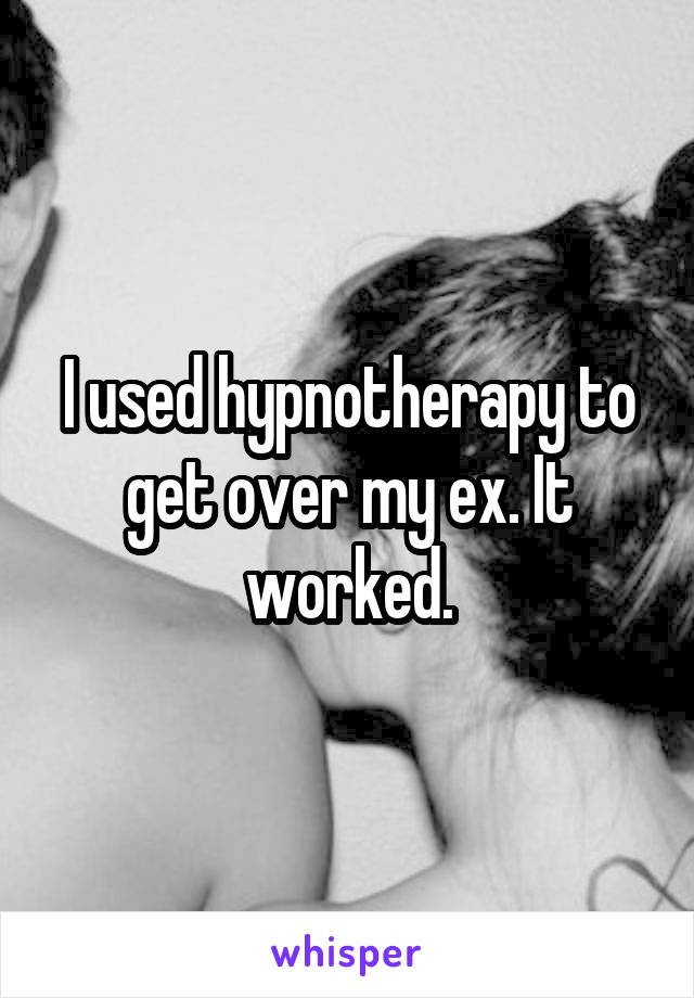 I used hypnotherapy to get over my ex. It worked.