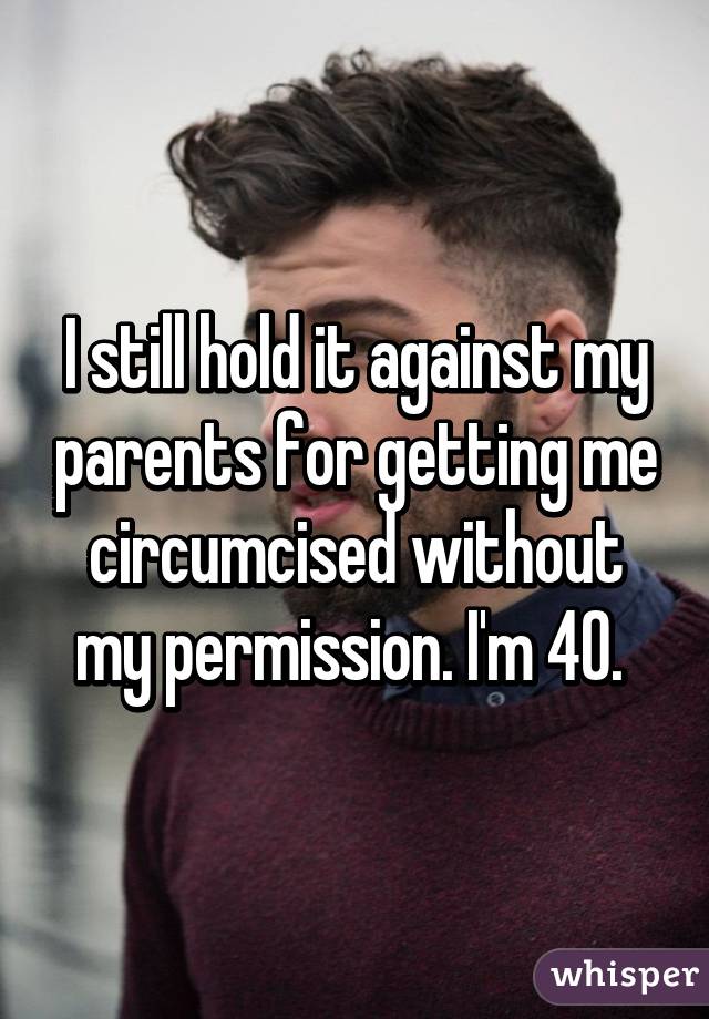I still hold it against my parents for getting me circumcised without my permission. I'm 40. 