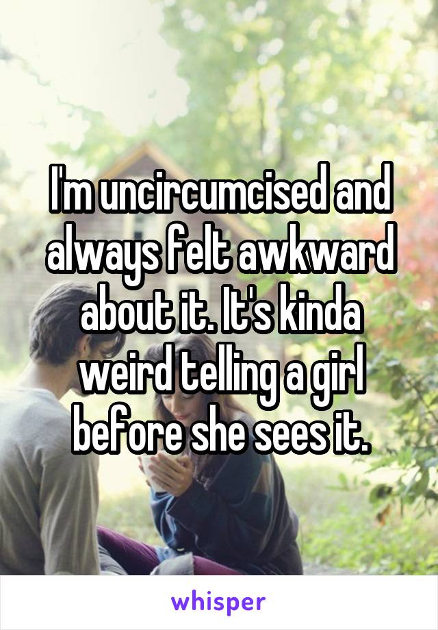 I'm uncircumcised and always felt awkward about it. It's kinda weird telling a girl before she sees it.