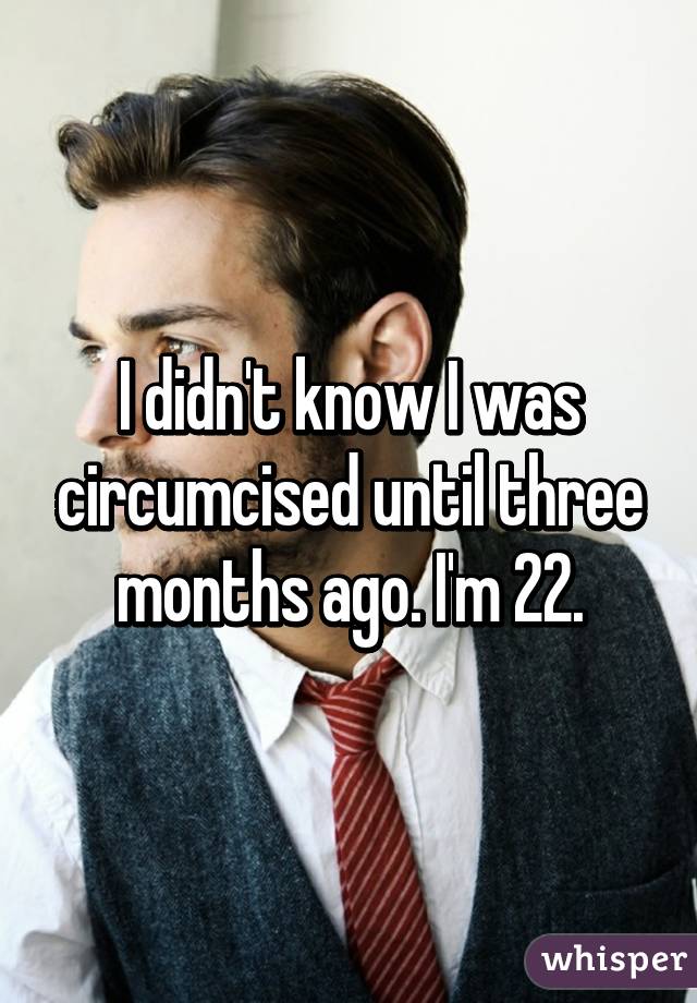 I didn't know I was circumcised until three months ago. I'm 22.