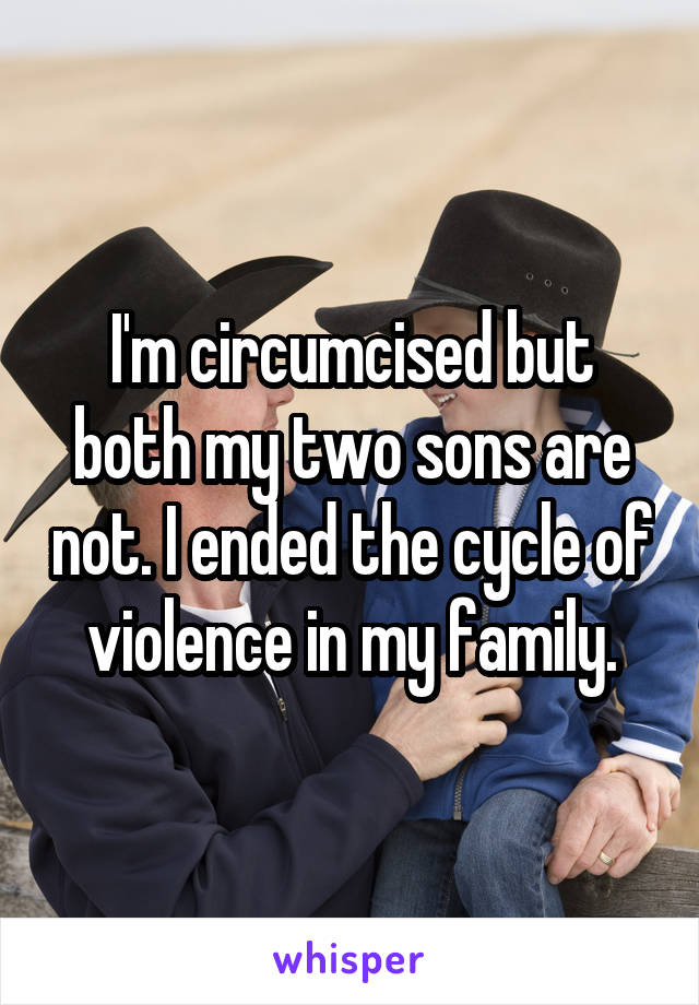 I'm circumcised but both my two sons are not. I ended the cycle of violence in my family.