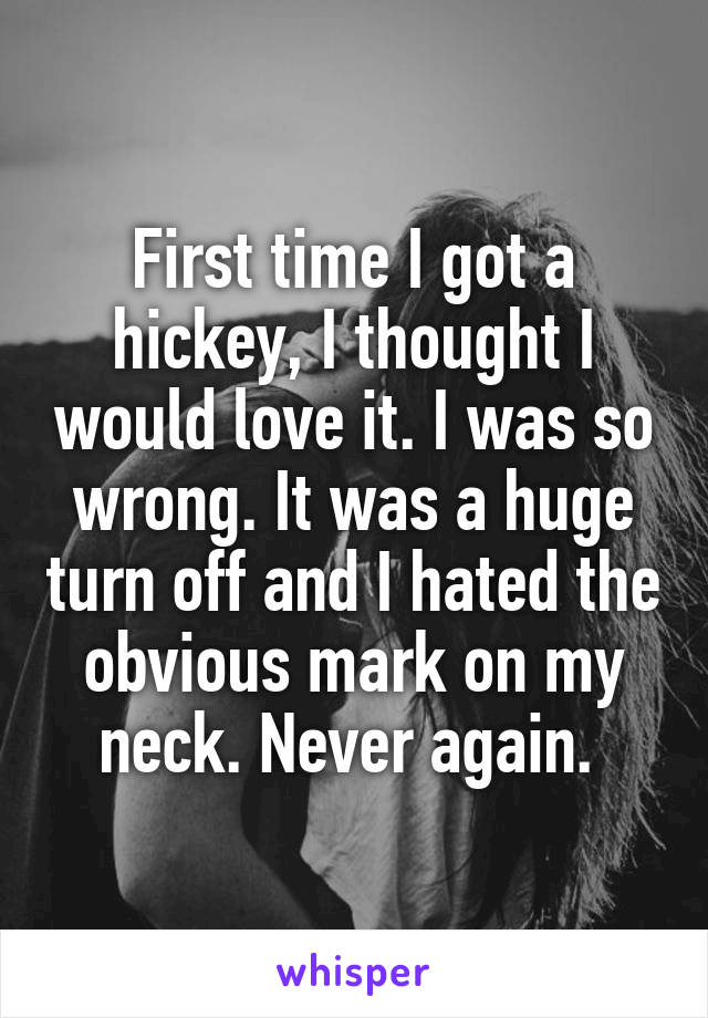 First time I got a hickey, I thought I would love it. I was so wrong. It was a huge turn off and I hated the obvious mark on my neck. Never again. 