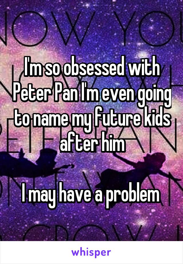 I'm so obsessed with Peter Pan I'm even going to name my future kids after him

I may have a problem 