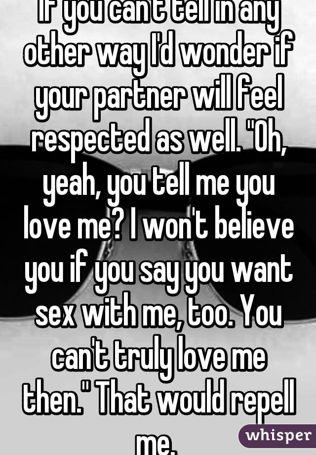 If you can't tell in any other way I'd wonder if your partner will feel respected as well. "Oh, yeah, you tell me you love me? I won't believe you if you say you want sex with me, too. You can't truly love me then." That would repell me. 