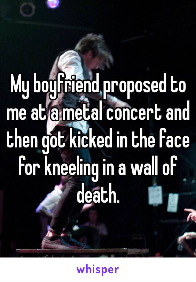 My boyfriend proposed to me at a metal concert and then got kicked in the face for kneeling in a wall of death.