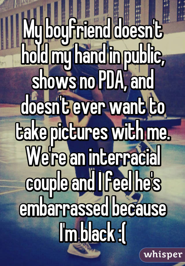 My boyfriend doesn't hold my hand in public, shows no PDA, and doesn't ever want to take pictures with me. We're an interracial couple and I feel he's embarrassed because I'm black :(