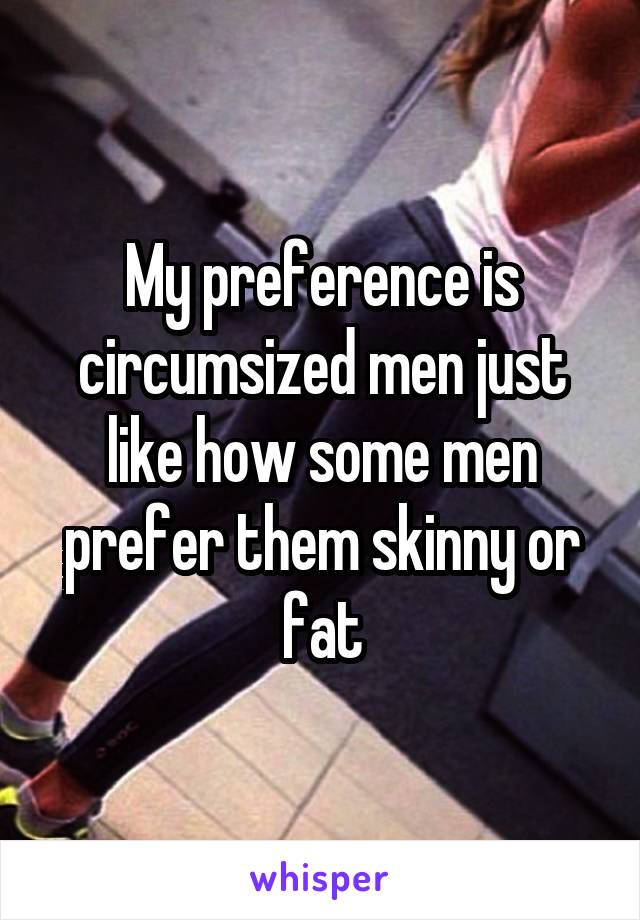 My preference is circumsized men just like how some men prefer them skinny or fat