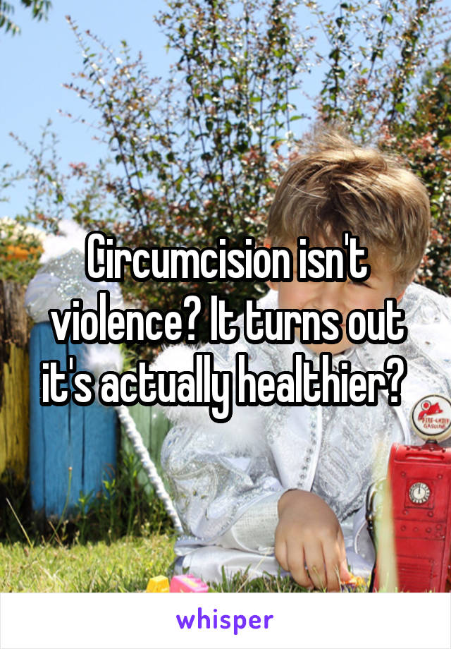 Circumcision isn't violence? It turns out it's actually healthier? 