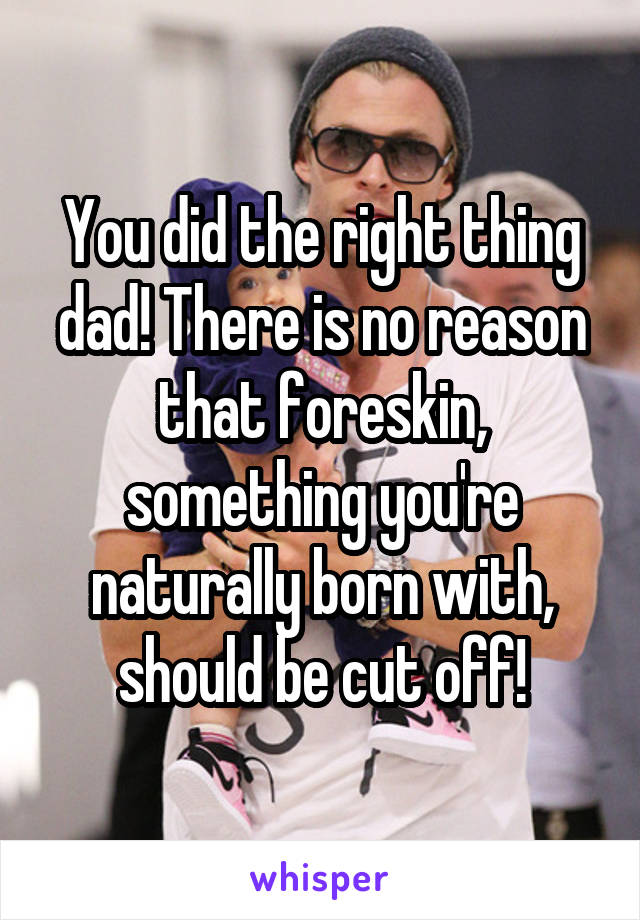 You did the right thing dad! There is no reason that foreskin, something you're naturally born with, should be cut off!