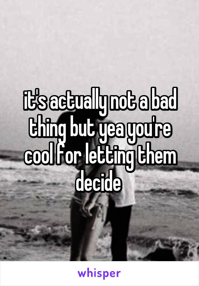 it's actually not a bad thing but yea you're cool for letting them decide 