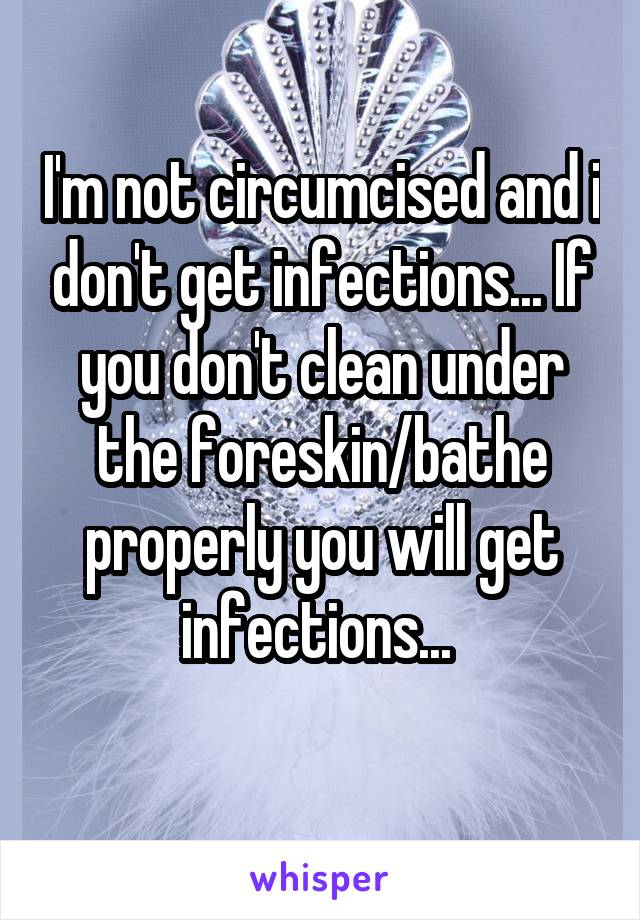 I'm not circumcised and i don't get infections... If you don't clean under the foreskin/bathe properly you will get infections... 
