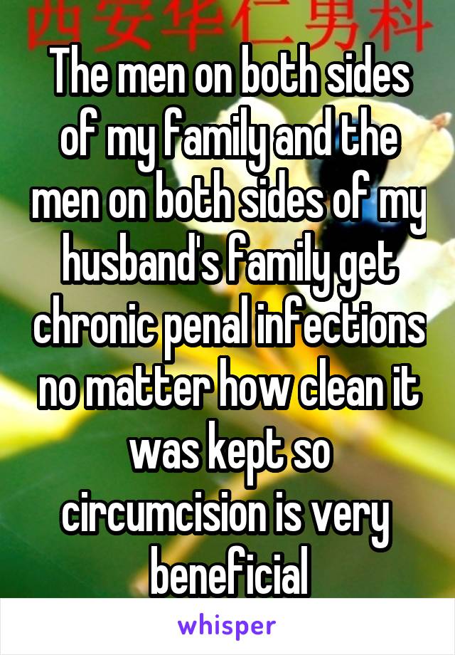 The men on both sides of my family and the men on both sides of my husband's family get chronic penal infections no matter how clean it was kept so circumcision is very  beneficial