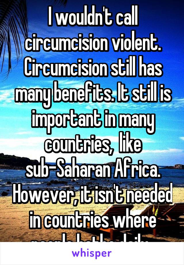 I wouldn't call circumcision violent. Circumcision still has many benefits. It still is important in many countries,  like sub-Saharan Africa. However, it isn't needed in countries where people bathe daily. 