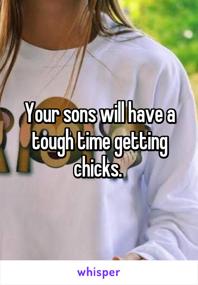 Your sons will have a tough time getting chicks. 