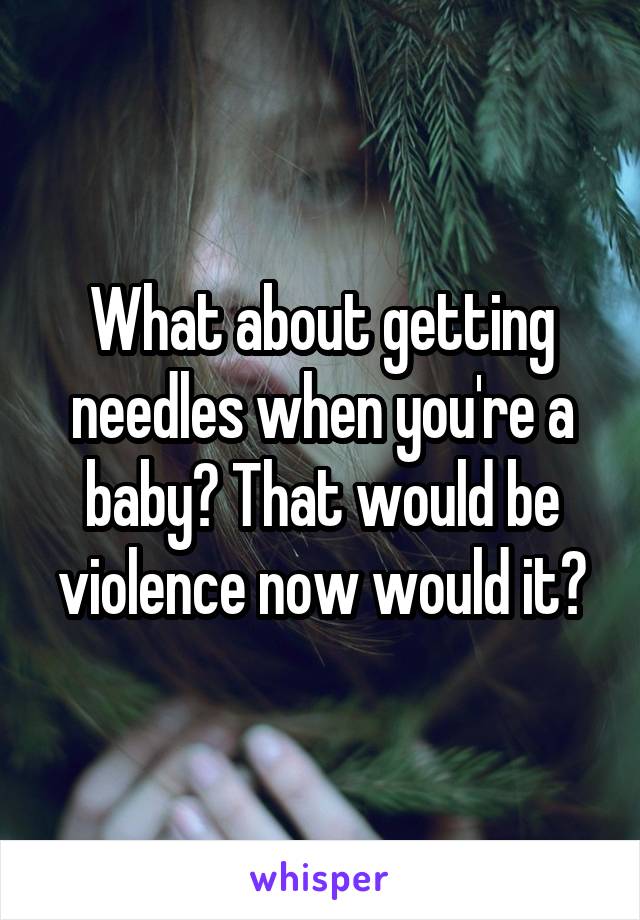 What about getting needles when you're a baby? That would be violence now would it?