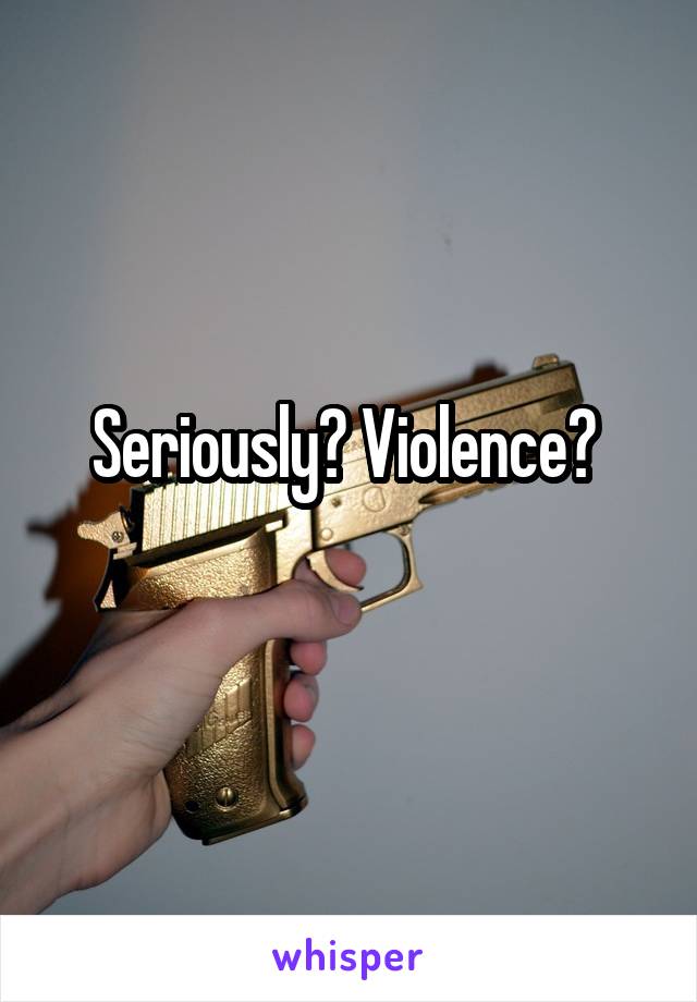 Seriously? Violence? 
