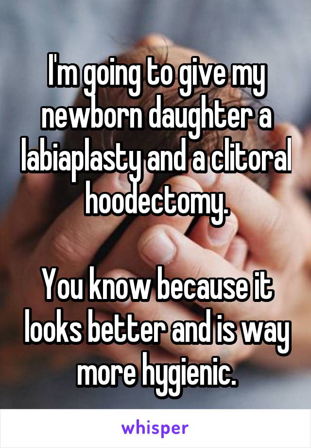 I'm going to give my newborn daughter a labiaplasty and a clitoral hoodectomy.

You know because it looks better and is way more hygienic.