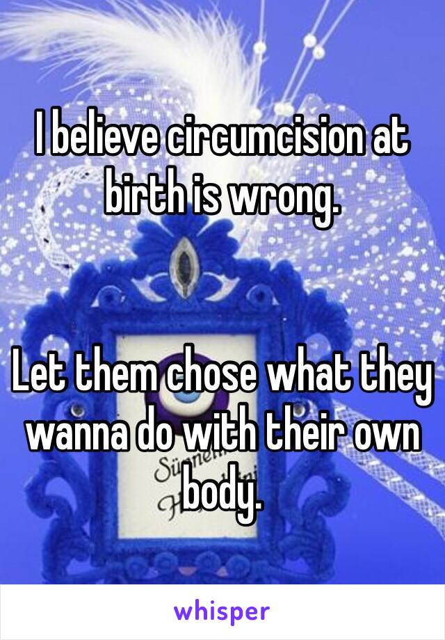 I believe circumcision at birth is wrong. 


Let them chose what they wanna do with their own body. 