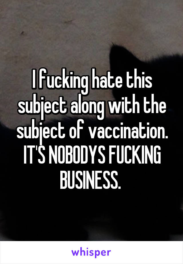 I fucking hate this subject along with the subject of vaccination. IT'S NOBODYS FUCKING BUSINESS. 