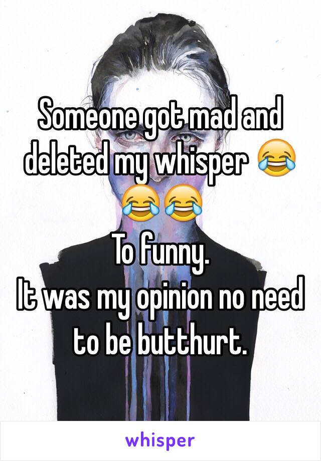 Someone got mad and deleted my whisper 😂😂😂
To funny. 
It was my opinion no need to be butthurt. 