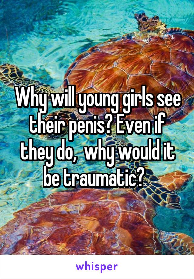 Why will young girls see their penis? Even if they do,  why would it be traumatic?  