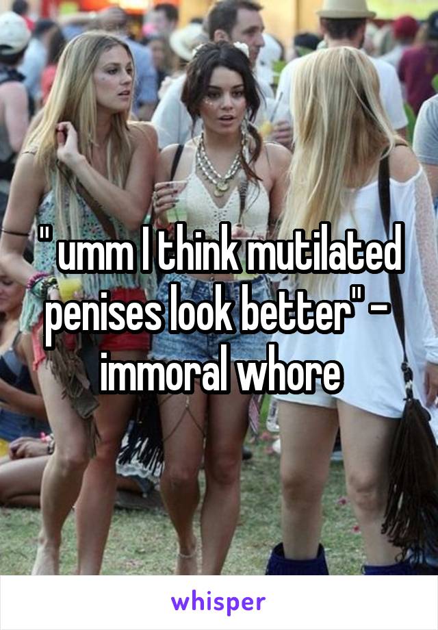 " umm I think mutilated penises look better" -  immoral whore