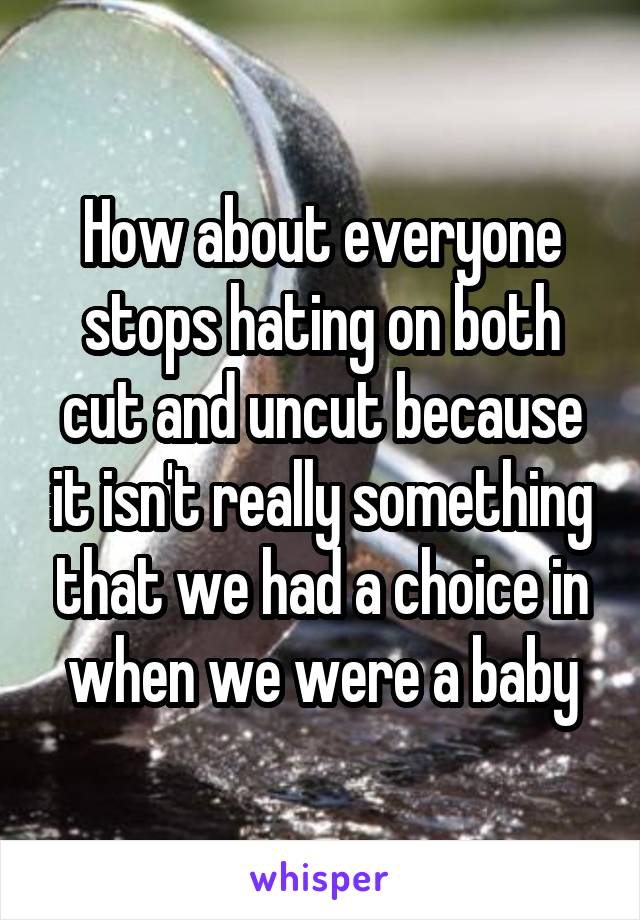 How about everyone stops hating on both cut and uncut because it isn't really something that we had a choice in when we were a baby