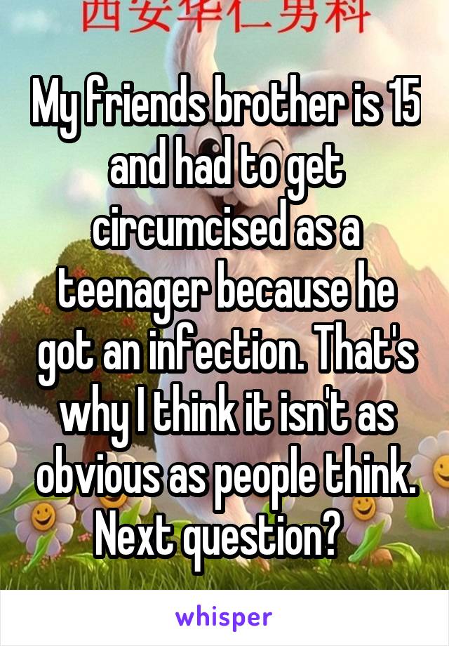 My friends brother is 15 and had to get circumcised as a teenager because he got an infection. That's why I think it isn't as obvious as people think. Next question?  