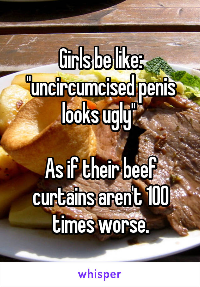 Girls be like: "uncircumcised penis looks ugly" 

As if their beef curtains aren't 100 times worse.