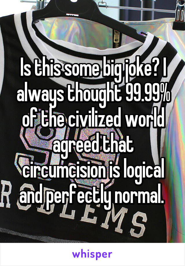 Is this some big joke? I always thought 99.99% of the civilized world agreed that circumcision is logical and perfectly normal. 