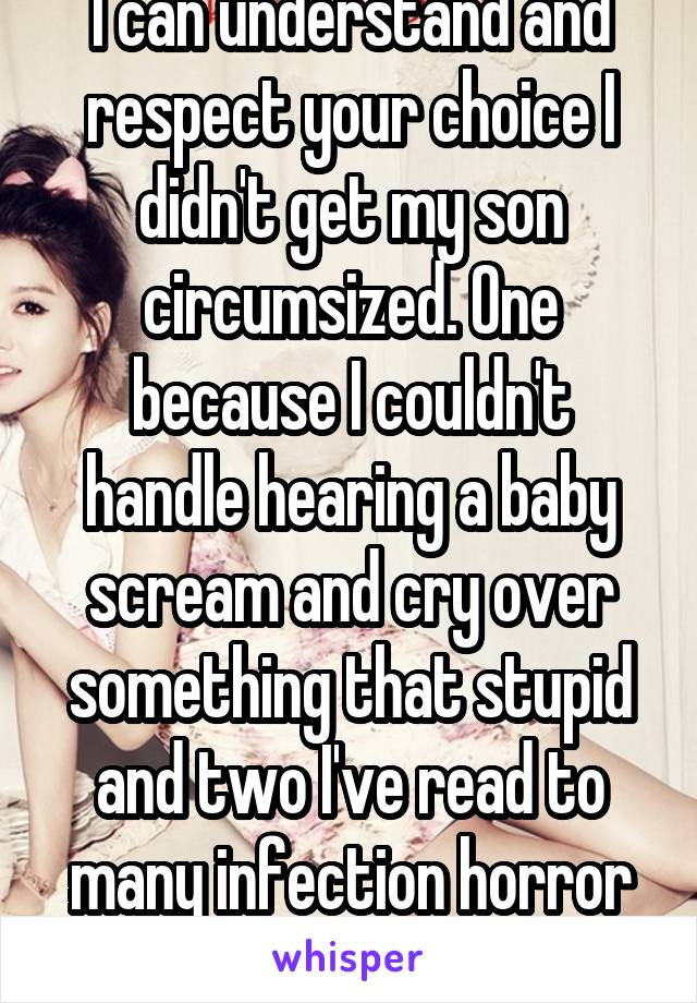 I can understand and respect your choice I didn't get my son circumsized. One because I couldn't handle hearing a baby scream and cry over something that stupid and two I've read to many infection horror stories of circumcision 