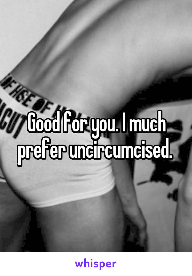 Good for you. I much prefer uncircumcised. 