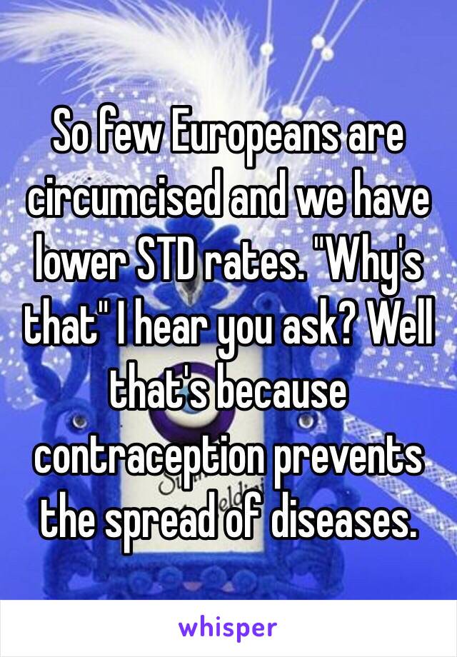 So few Europeans are circumcised and we have lower STD rates. "Why's that" I hear you ask? Well that's because contraception prevents the spread of diseases. 