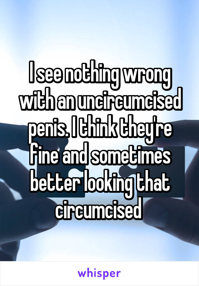 I see nothing wrong with an uncircumcised penis. I think they're fine and sometimes better looking that circumcised 