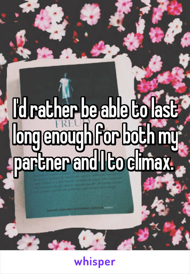 I'd rather be able to last long enough for both my partner and I to climax. 