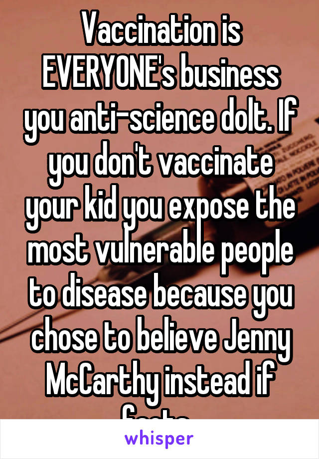 Vaccination is EVERYONE's business you anti-science dolt. If you don't vaccinate your kid you expose the most vulnerable people to disease because you chose to believe Jenny McCarthy instead if facts. 