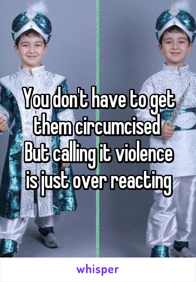 You don't have to get them circumcised 
But calling it violence is just over reacting